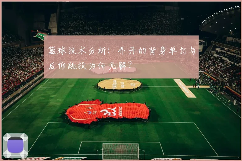 篮球技术分析：乔丹的背身单打与后仰跳投为何无解？