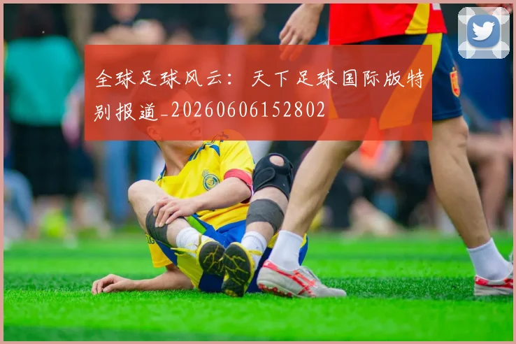 全球足球风云：天下足球国际版特别报道_20260606152802