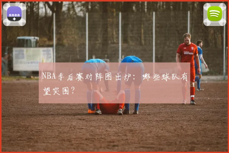 NBA季后赛对阵图出炉:哪些球队有望突围?