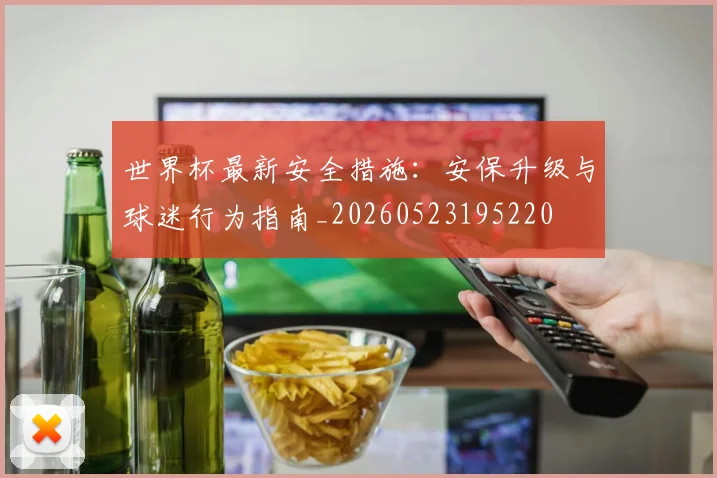 世界杯最新安全措施：安保升级与球迷行为指南_20260523195220