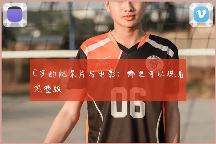 C罗的纪录片与电影：哪里可以观看完整版