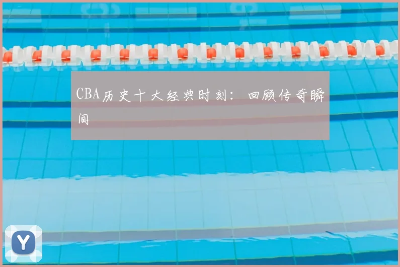 CBA历史十大经典时刻:回顾传奇瞬间