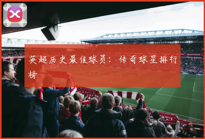 英超历史最佳球员：传奇球星排行榜