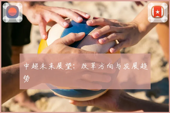 中超未来展望：改革方向与发展趋势
