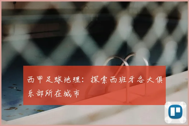 西甲足球地理：探索西班牙各大俱乐部所在城市