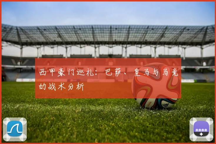 西甲豪门巡礼：巴萨、皇马与马竞的战术分析