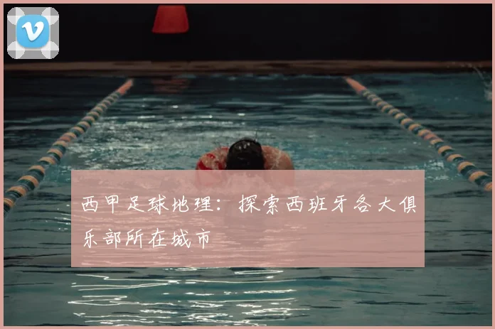 西甲足球地理：探索西班牙各大俱乐部所在城市