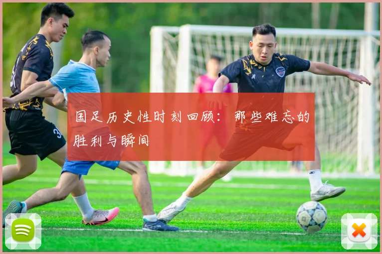 国足历史性时刻回顾：那些难忘的胜利与瞬间