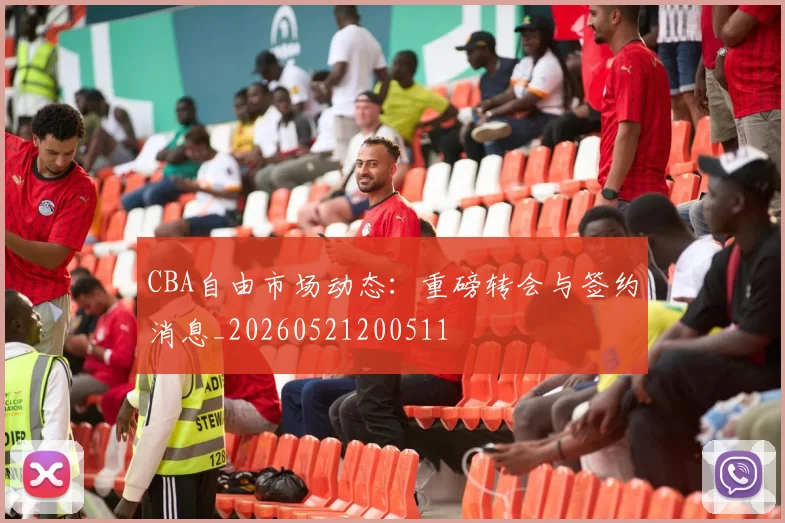 CBA自由市场动态：重磅转会与签约消息_20260521200511