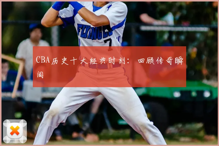 CBA历史十大经典时刻:回顾传奇瞬间