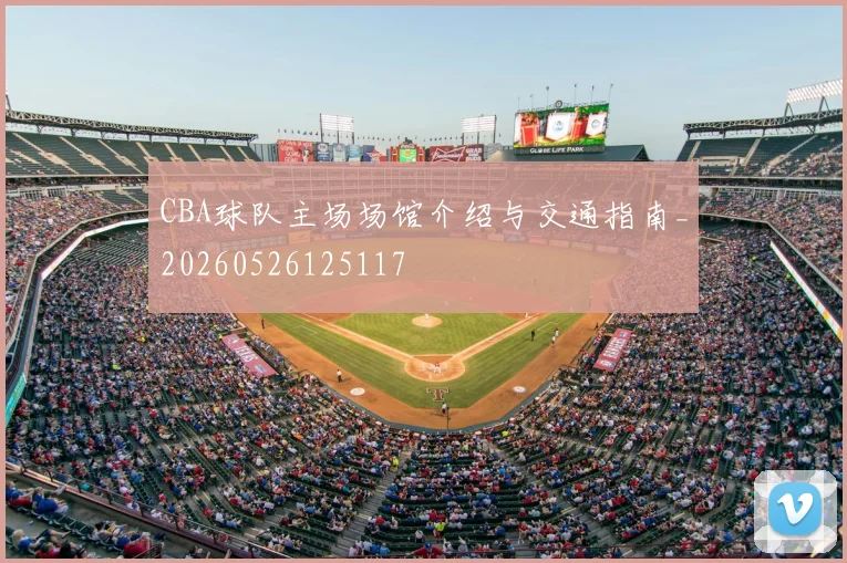 CBA球队主场场馆介绍与交通指南_20260526125117