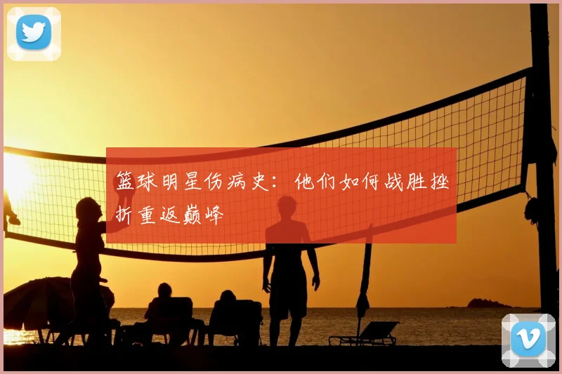 篮球明星伤病史：他们如何战胜挫折重返巅峰