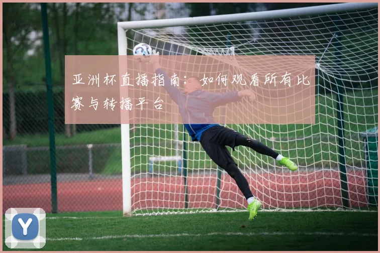 亚洲杯直播指南：如何观看所有比赛与转播平台