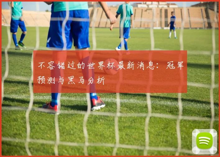 不容错过的世界杯最新消息：冠军预测与黑马分析