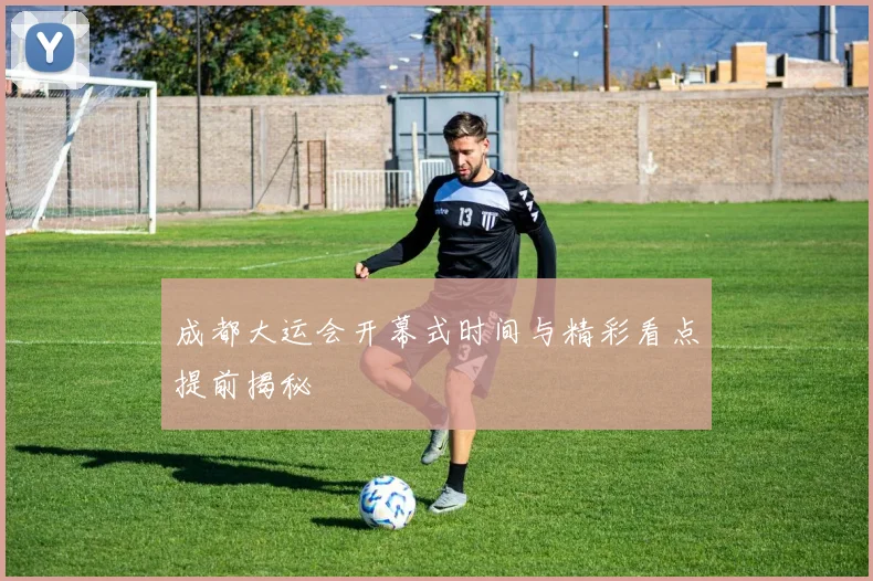 成都大运会开幕式时间与精彩看点提前揭秘
