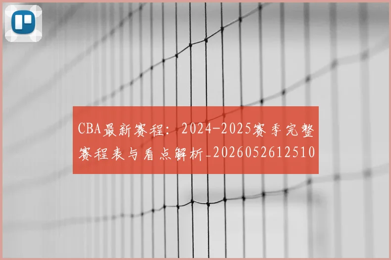 CBA最新赛程：2024-2025赛季完整赛程表与看点解析_20260526125103