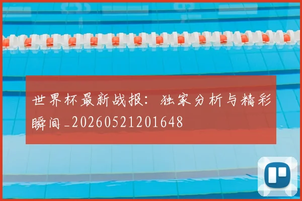 世界杯最新战报：独家分析与精彩瞬间_20260521201648